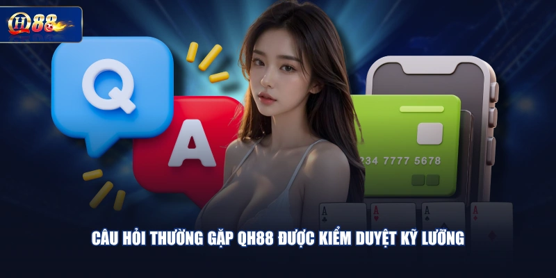 Câu hỏi thường gặp QH88 được kiểm duyệt kỹ lưỡng 